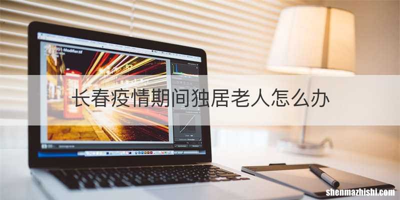 长春疫情期间独居老人怎么办