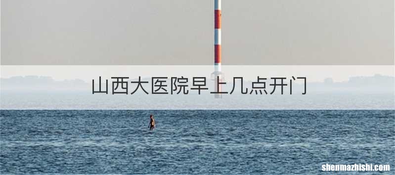 山西大医院早上几点开门