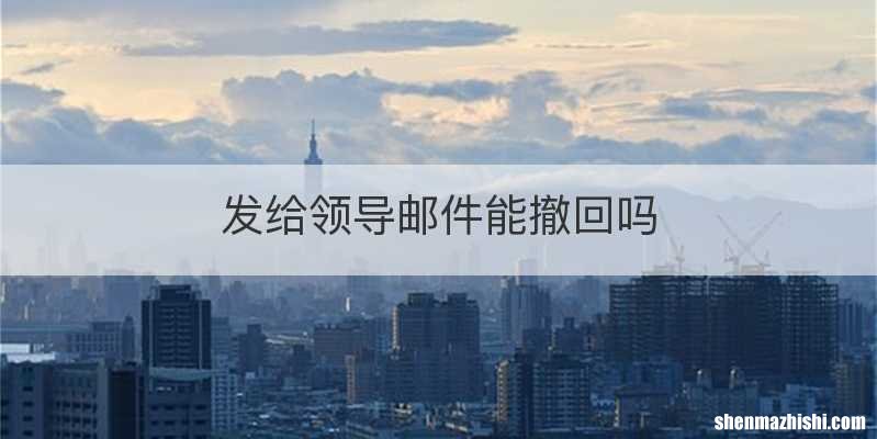 发给领导邮件能撤回吗