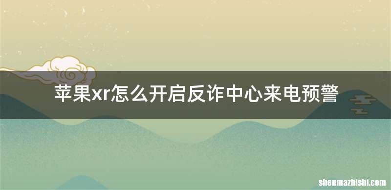 苹果xr怎么开启反诈中心来电预警