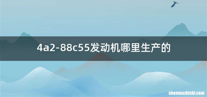 4a2-88c55发动机哪里生产的