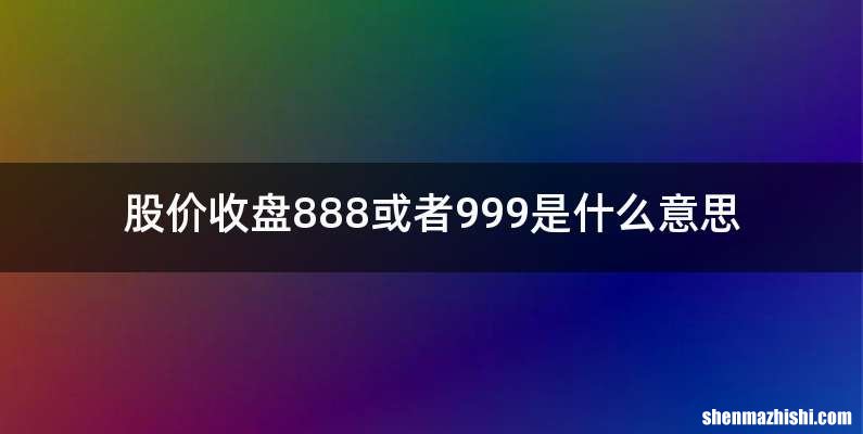 股价收盘888或者999是什么意思
