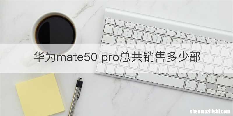 华为mate50 pro总共销售多少部