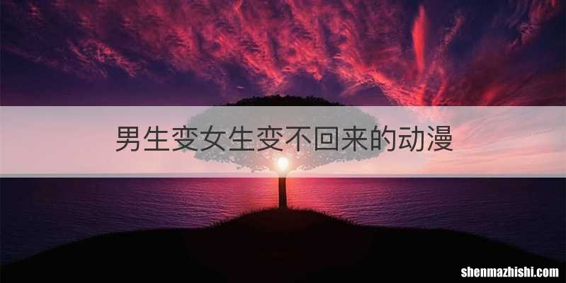 男生变女生变不回来的动漫