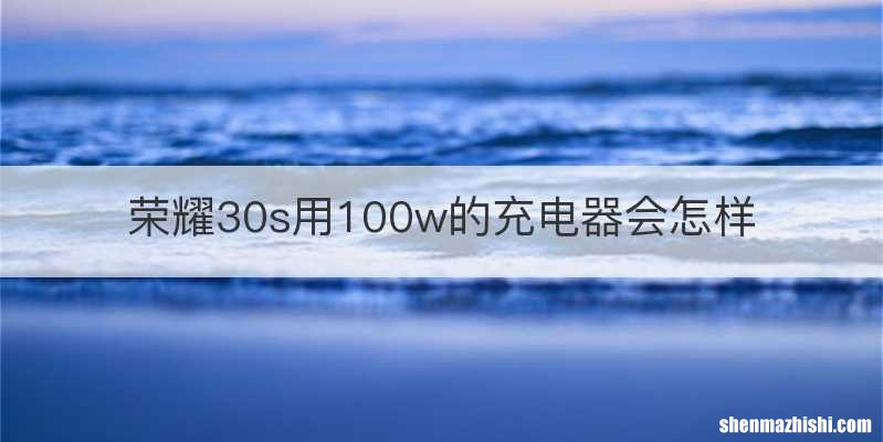 荣耀30s用100w的充电器会怎样
