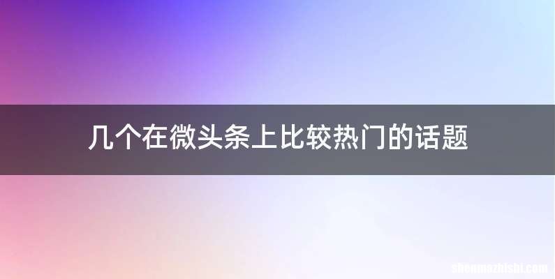 几个在微头条上比较热门的话题