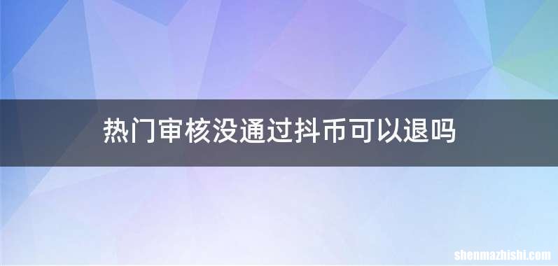 热门审核没通过抖币可以退吗