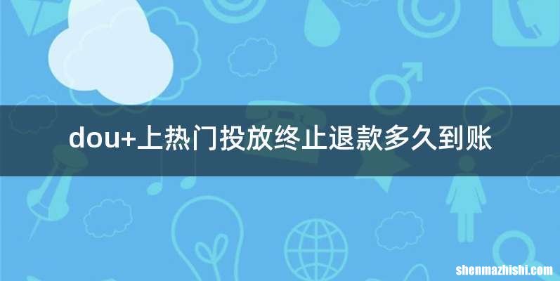 dou+上热门投放终止退款多久到账