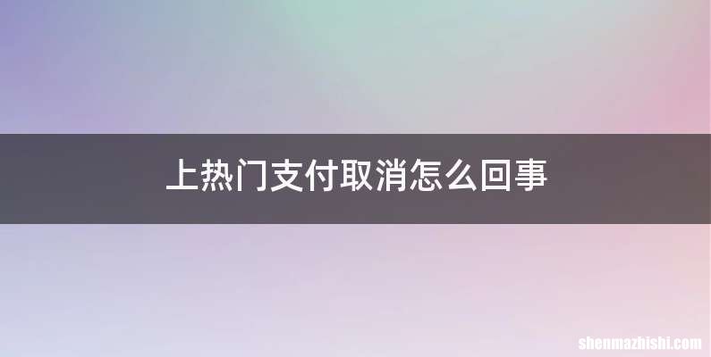 上热门支付取消怎么回事