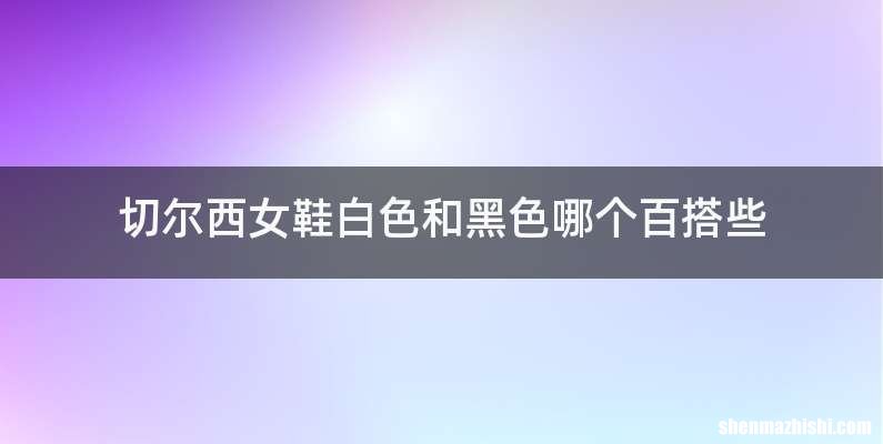 切尔西女鞋白色和黑色哪个百搭些