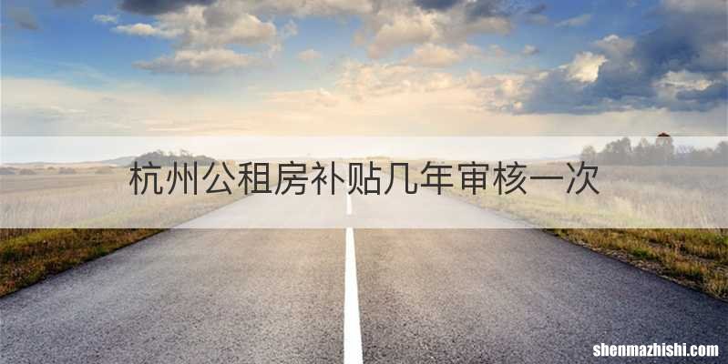 杭州公租房补贴几年审核一次
