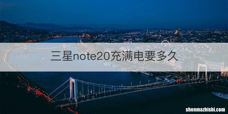 三星note20充满电要多久