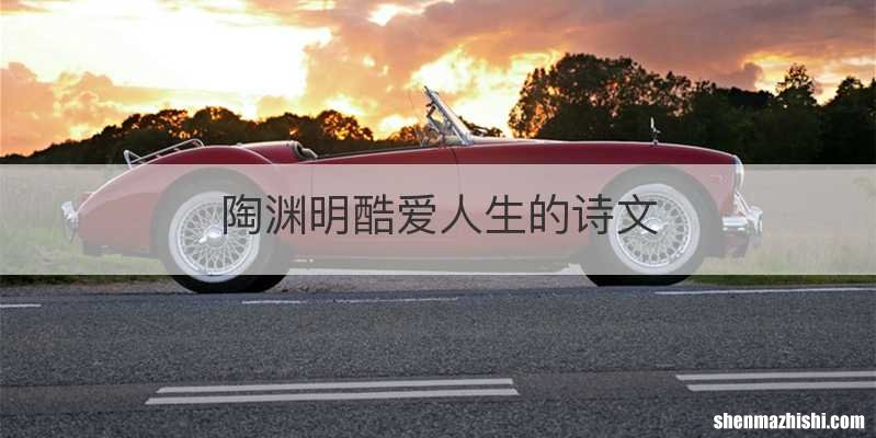 陶渊明酷爱人生的诗文