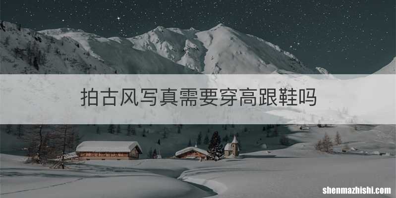 拍古风写真需要穿高跟鞋吗