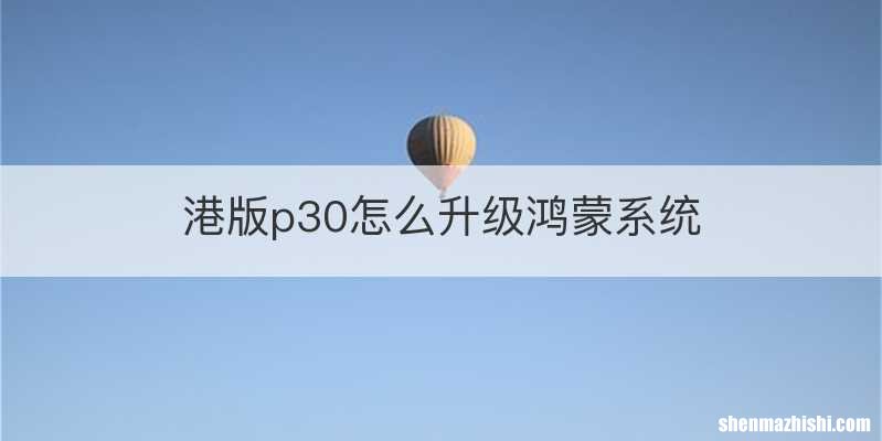 港版p30怎么升级鸿蒙系统