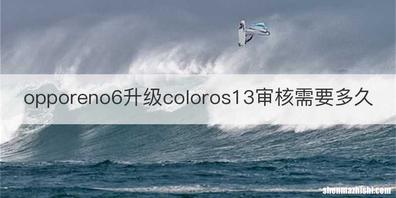 opporeno6升级coloros13审核需要多久
