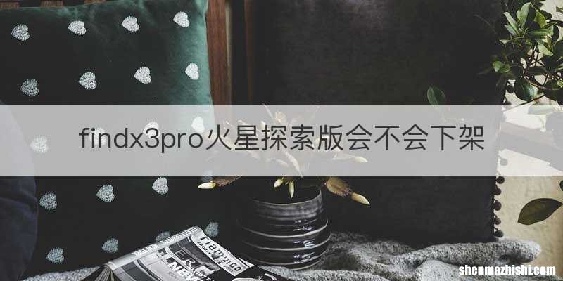findx3pro火星探索版会不会下架