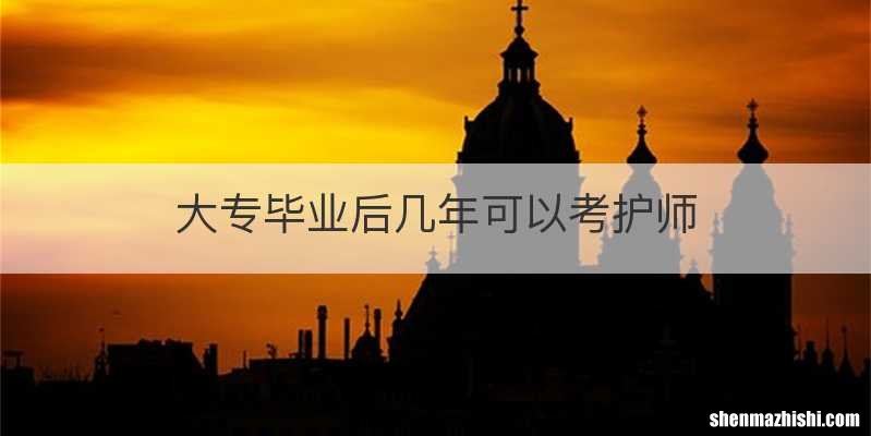 大专毕业后几年可以考护师