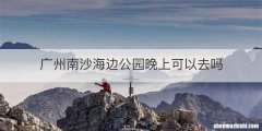 广州南沙海边公园晚上可以去吗