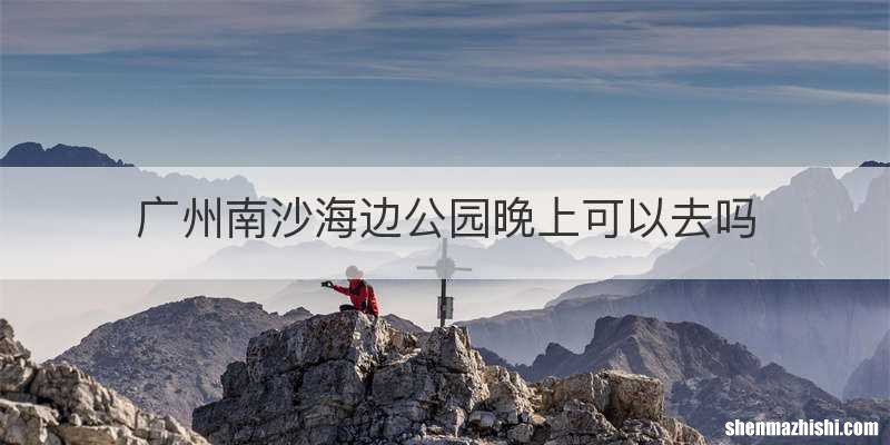 广州南沙海边公园晚上可以去吗