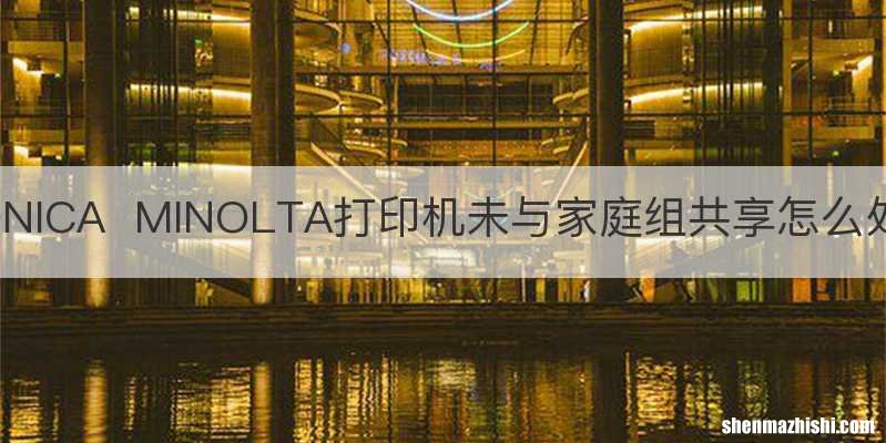 KONICAMINOLTA打印机未与家庭组共享怎么处理
