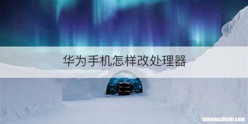 华为手机怎样改处理器