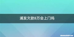 浦发欠款8万会上门吗
