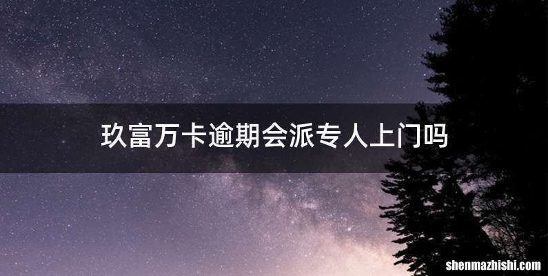 玖富万卡逾期会派专人上门吗