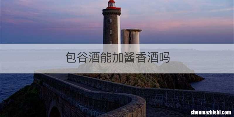 包谷酒能加酱香酒吗