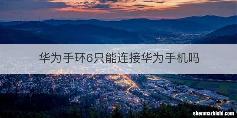 华为手环6只能连接华为手机吗