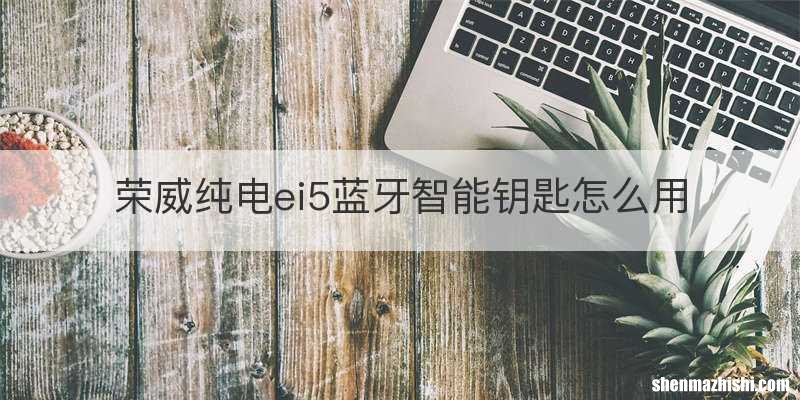 荣威纯电ei5蓝牙智能钥匙怎么用