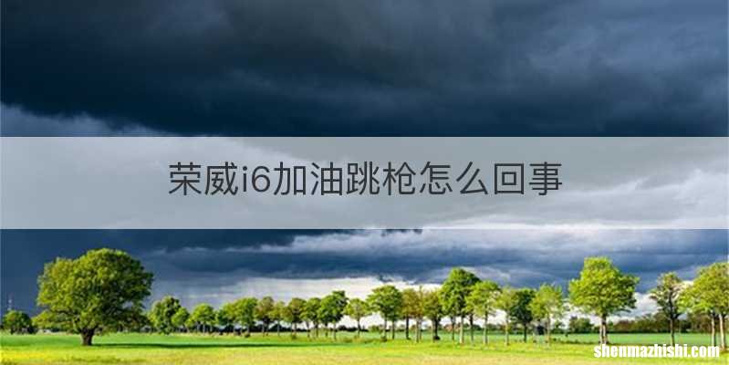 荣威i6加油跳枪怎么回事
