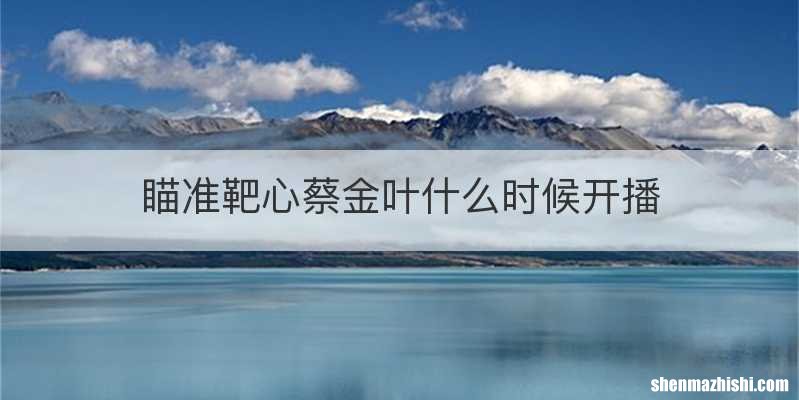 瞄准靶心蔡金叶什么时候开播