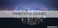 济南格兰云天是几星级酒店