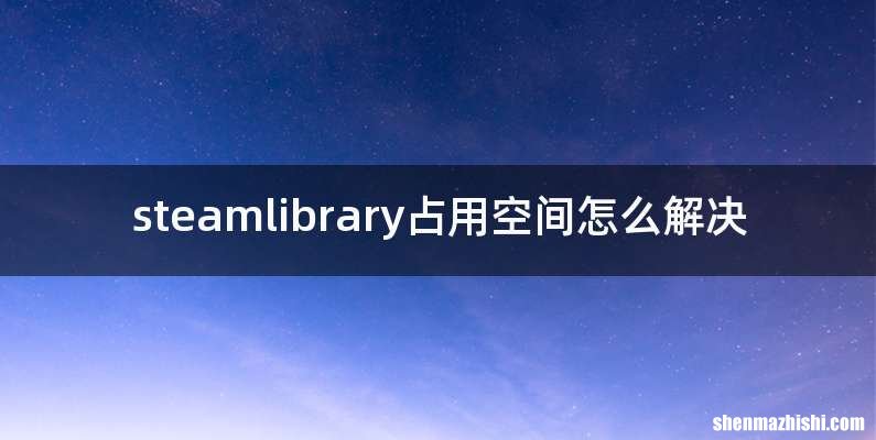 steamlibrary占用空间怎么解决