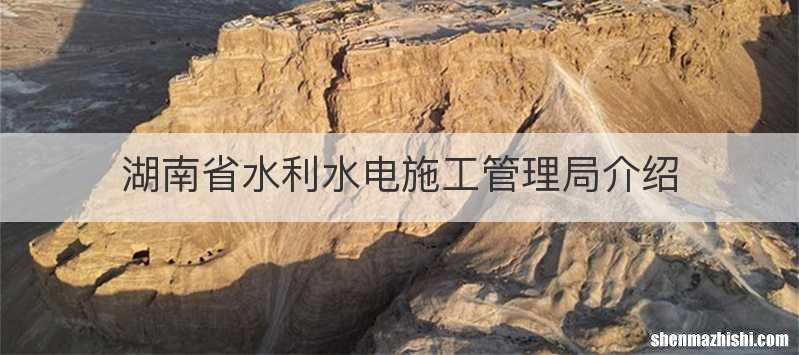 湖南省水利水电施工管理局介绍