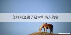 怎样知道妻子经常和情人约会