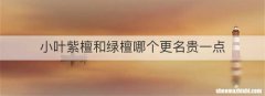 小叶紫檀和绿檀哪个更名贵一点