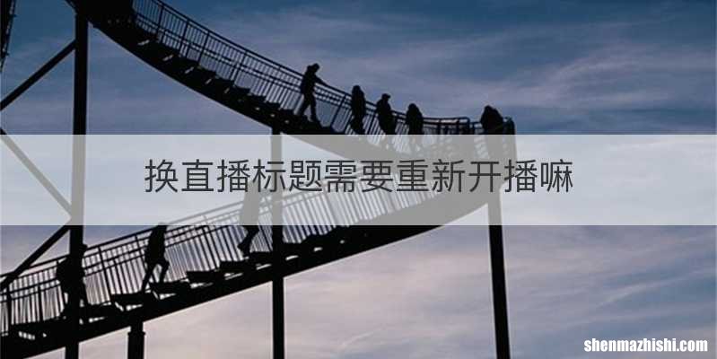 换直播标题需要重新开播嘛
