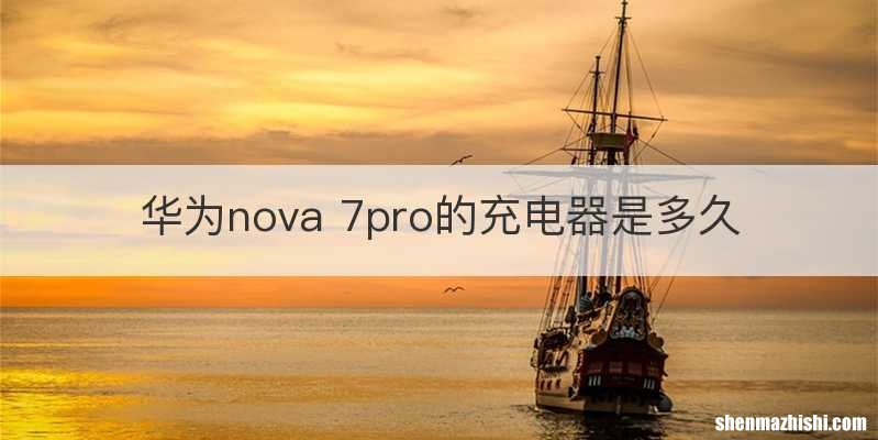 华为nova 7pro的充电器是多久