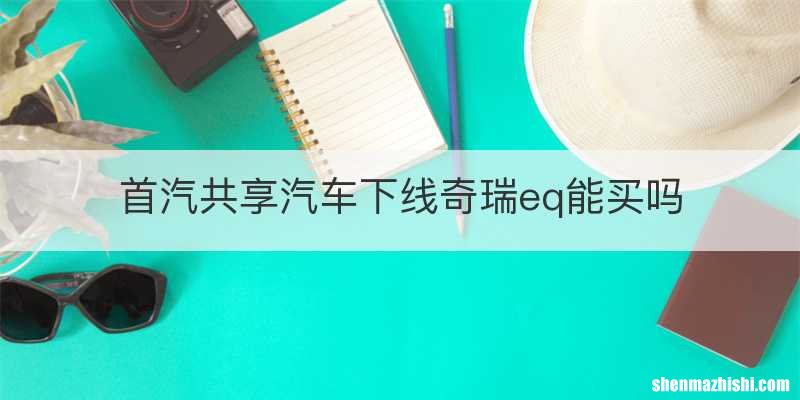 首汽共享汽车下线奇瑞eq能买吗