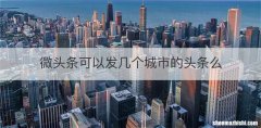 微头条可以发几个城市的头条么
