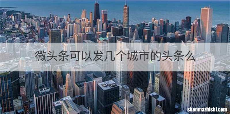 微头条可以发几个城市的头条么