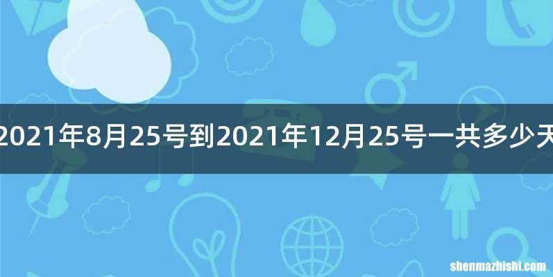 2021年8月25号到2021年12月25号一共多少天
