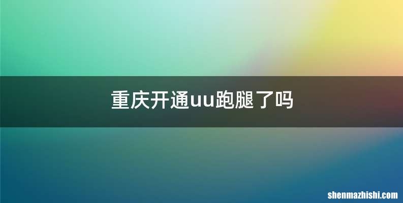 重庆开通uu跑腿了吗