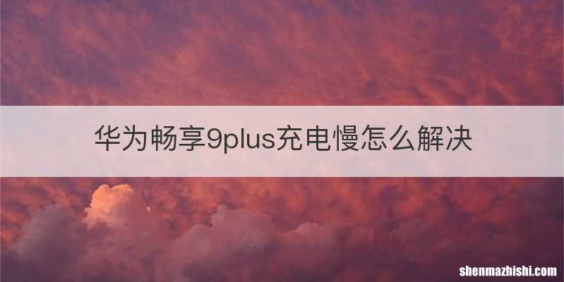华为畅享9plus充电慢怎么解决