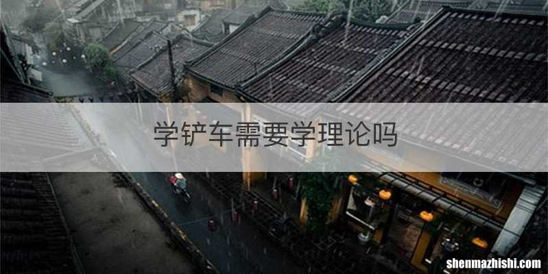 学铲车需要学理论吗