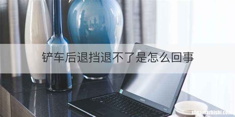 铲车后退挡退不了是怎么回事