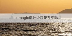 u-magic能升级鸿蒙系统吗