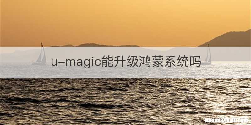 u-magic能升级鸿蒙系统吗
